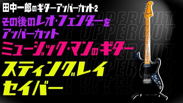 田中一郎のギターアッパーカット2。『その後のレオ・フェンダーをアッパーカット！』Part2。ミュージック・マンのギター【スティングレイ、セイバー】